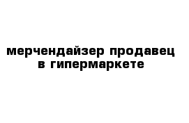 мерчендайзер-продавец в гипермаркете